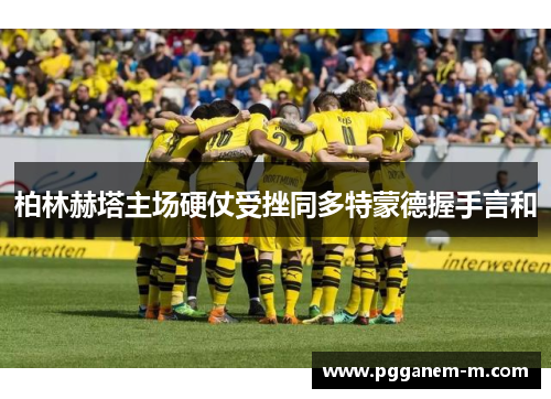 柏林赫塔主场硬仗受挫同多特蒙德握手言和