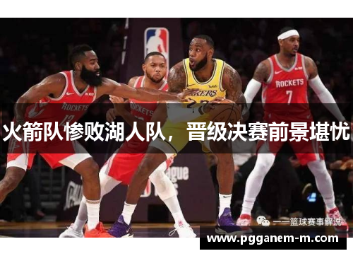 火箭队惨败湖人队，晋级决赛前景堪忧