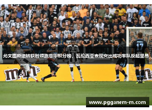 尤文图斯逆转获胜领跑意甲积分榜，瓦伦西亚表现突出成功率队反超里昂