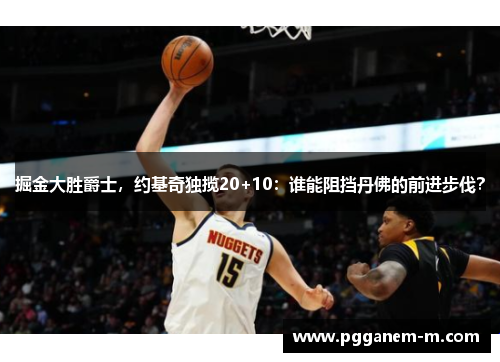 掘金大胜爵士，约基奇独揽20+10：谁能阻挡丹佛的前进步伐？
