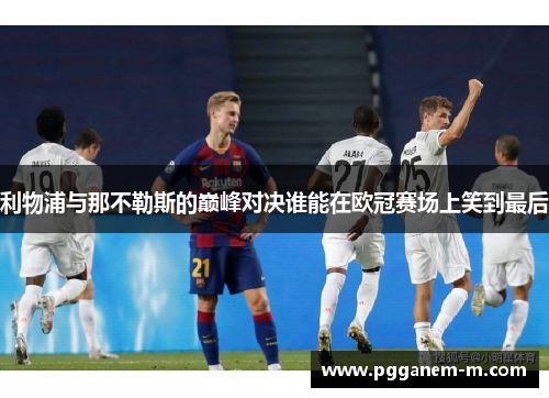 利物浦与那不勒斯的巅峰对决谁能在欧冠赛场上笑到最后