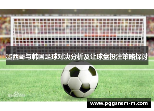 墨西哥与韩国足球对决分析及让球盘投注策略探讨