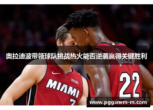 奥拉迪波带领球队挑战热火能否逆袭赢得关键胜利