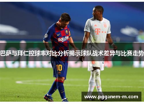 巴萨与拜仁控球率对比分析揭示球队战术差异与比赛走势