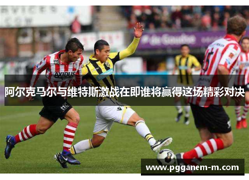 阿尔克马尔与维特斯激战在即谁将赢得这场精彩对决