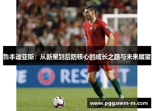 鲁本迪亚斯：从新星到后防核心的成长之路与未来展望